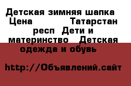 Детская зимняя шапка › Цена ­ 1 400 - Татарстан респ. Дети и материнство » Детская одежда и обувь   